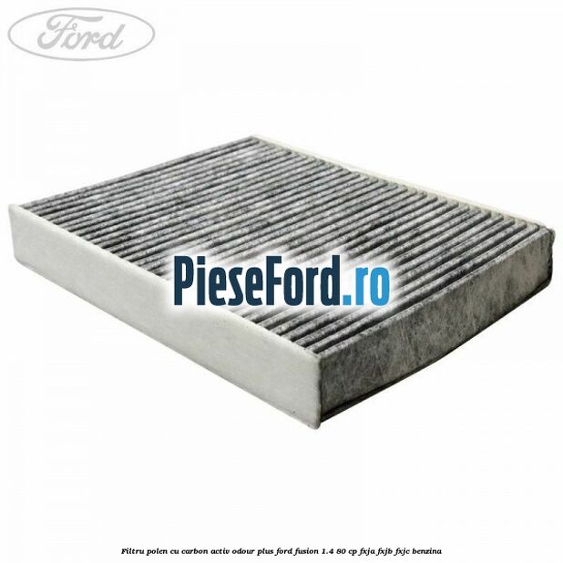 Filtru polen cu carbon activ Odour Plus Ford Fusion 1.4 80 cp FXJA, FXJB, FXJC benzina