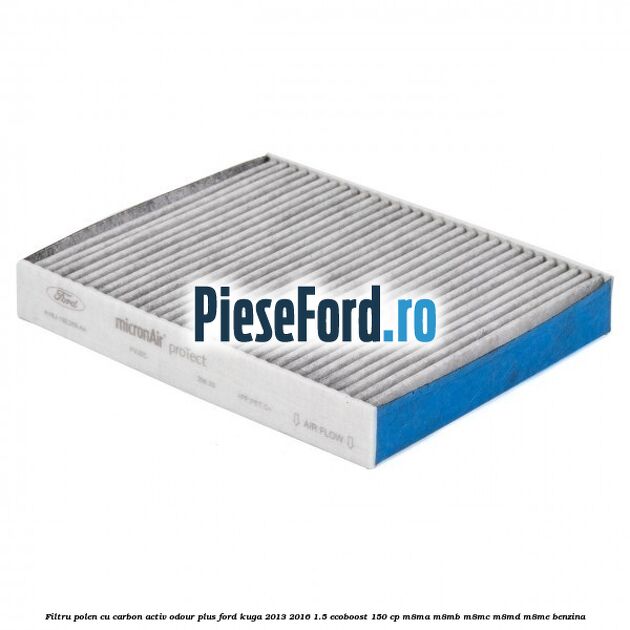 Filtru polen cu carbon activ Odour Plus Ford Kuga 2013-2016 1.5 EcoBoost 150 cp M8MA, M8MB, M8MC, M8MD, M8ME benzina
