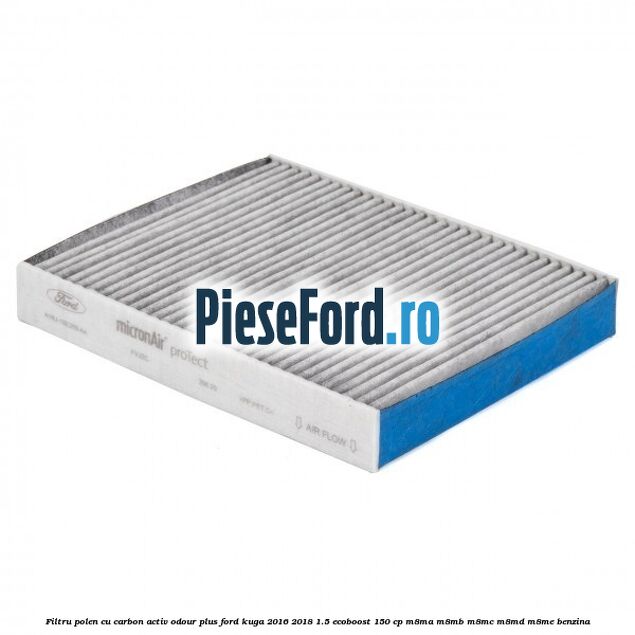 Filtru polen cu carbon activ Odour Plus Ford Kuga 2016-2018 1.5 EcoBoost 150 cp M8MA, M8MB, M8MC, M8MD, M8ME benzina