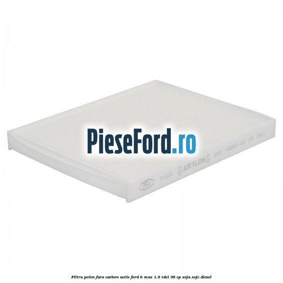 Filtru polen fara carbon activ Ford B-Max 1.5 TDCi 95 cp XVJA, XVJC diesel