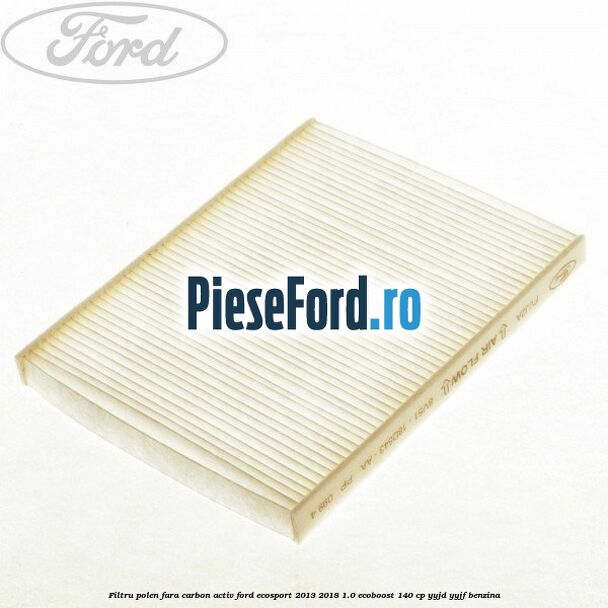 Filtru polen fara carbon activ Ford EcoSport 2013-2018 1.0 EcoBoost 140 cp YYJD, YYJF benzina