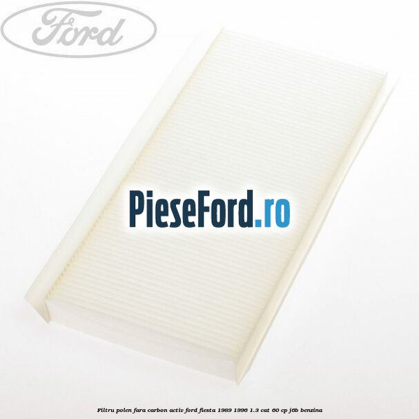 Filtru polen fara carbon activ Ford Fiesta 1989-1996 1.3 CAT 60 cp Filtru polen fara carbon activ Ford Fiesta 1989-1996 1.3 CAT 60 cp J6B benzina