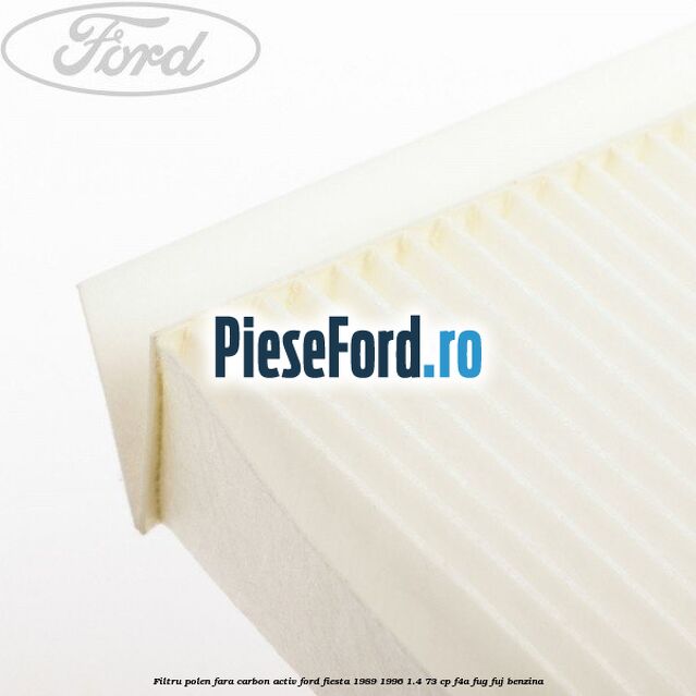 Filtru polen fara carbon activ Ford Fiesta 1989-1996 1.4 73 cp F4A, FUG, FUJ benzina