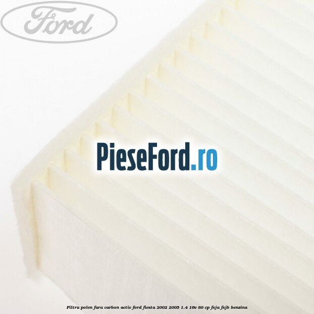 Filtru polen fara carbon activ Ford Fiesta 2002-2005 1.4 16V 80 cp FXJA, FXJB benzina