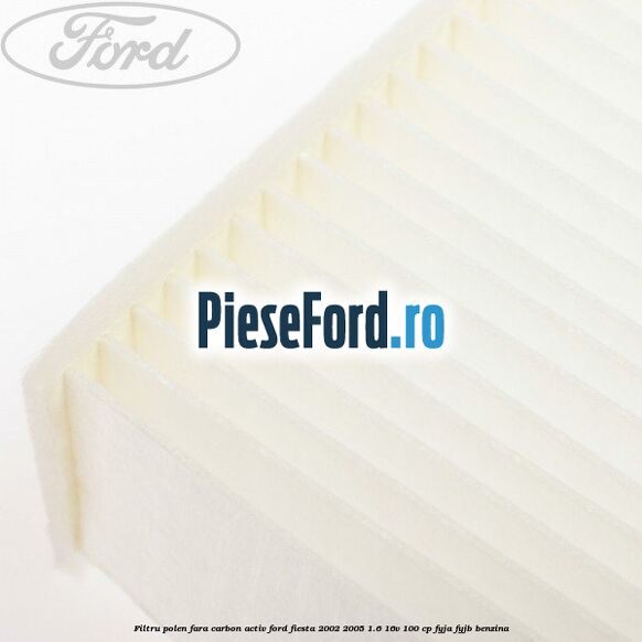 Filtru polen fara carbon activ Ford Fiesta 2002-2005 1.6 16V 100 cp FYJA, FYJB benzina