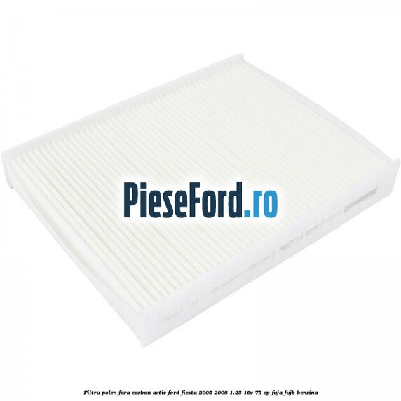 Filtru polen fara carbon activ Ford Fiesta 2005-2008 1.25 16V 75 cp FUJA, FUJB benzina