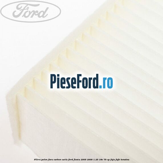 Filtru polen fara carbon activ Ford Fiesta 2005-2008 1.25 16V 75 cp FUJA, FUJB benzina