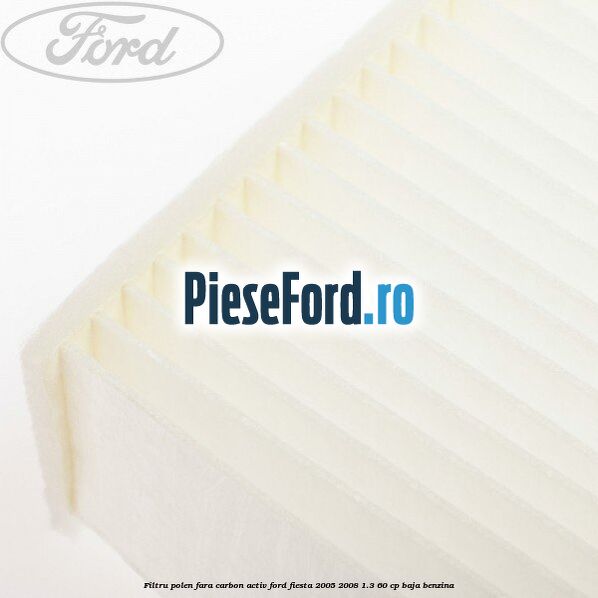 Filtru polen fara carbon activ Ford Fiesta 2005-2008 1.3 60 cp BAJA benzina