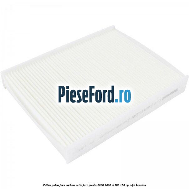 Filtru polen fara carbon activ Ford Fiesta 2005-2008 ST150 150 cp N4JB benzina