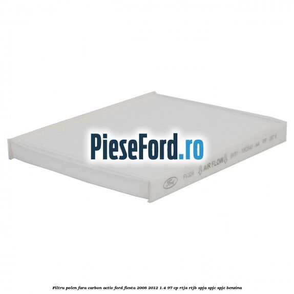 Filtru polen fara carbon activ Ford Fiesta 2008-2012 1.4 97 cp RTJA, RTJB, SPJA, SPJC, SPJE benzina