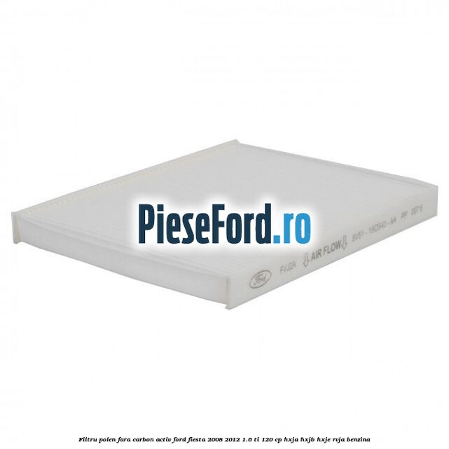 Filtru polen fara carbon activ Ford Fiesta 2008-2012 1.6 Ti 120 cp HXJA, HXJB, HXJE, RVJA benzina