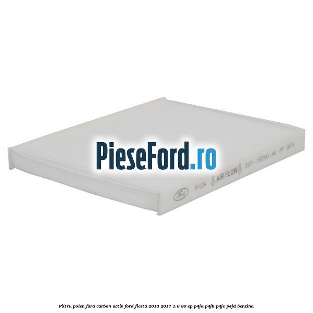 Filtru polen fara carbon activ Ford Fiesta 2013-2017 1.0 80 cp P4JA, P4JB, P4JC, P4JD benzina