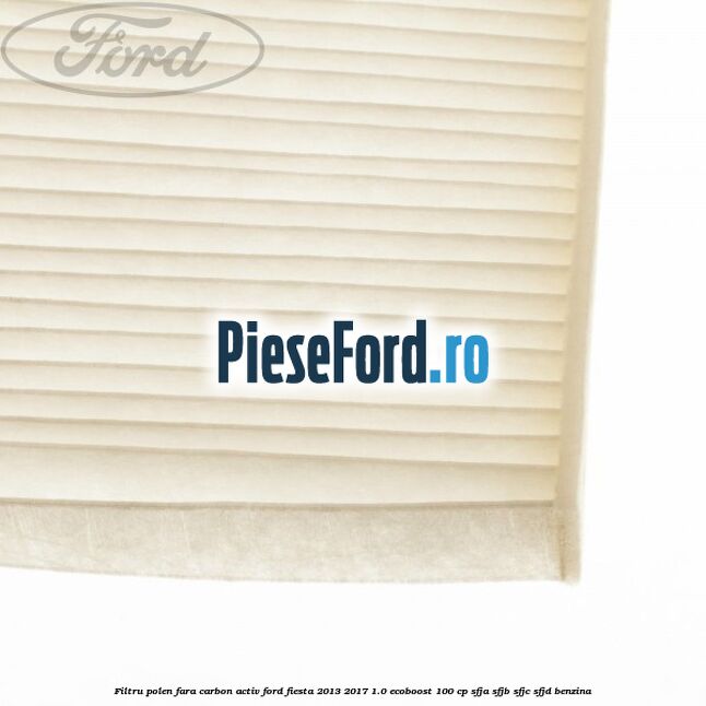 Filtru polen fara carbon activ Ford Fiesta 2013-2017 1.0 EcoBoost 100 cp SFJA, SFJB, SFJC, SFJD benzina