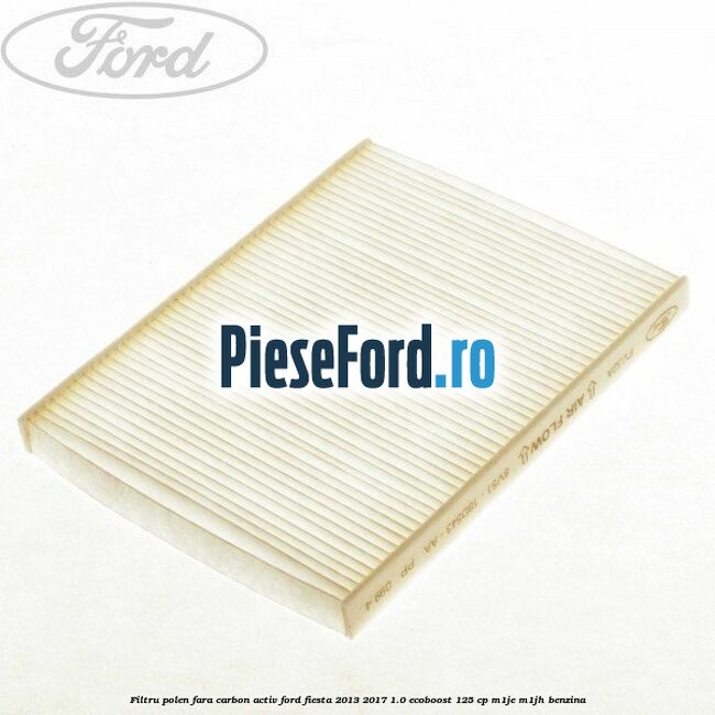 Filtru polen fara carbon activ Ford Fiesta 2013-2017 1.0 EcoBoost 125 cp Filtru polen fara carbon activ Ford Fiesta 2013-2017 1.0 EcoBoost 125 cp M1JE, M1JH benzina