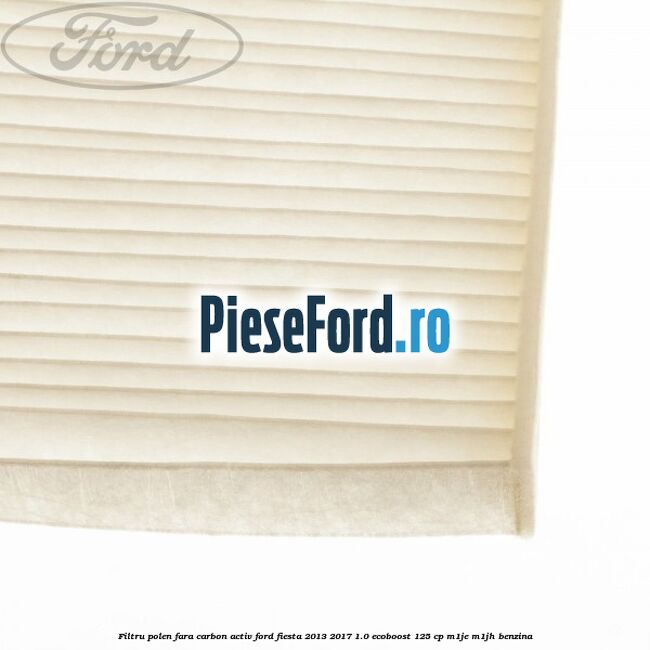 Filtru polen fara carbon activ Ford Fiesta 2013-2017 1.0 EcoBoost 125 cp Filtru polen fara carbon activ Ford Fiesta 2013-2017 1.0 EcoBoost 125 cp M1JE, M1JH benzina