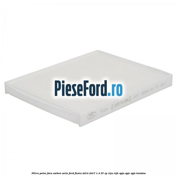 Filtru polen fara carbon activ Ford Fiesta 2013-2017 1.4 97 cp RTJA, RTJB, SPJA, SPJC, SPJE benzina