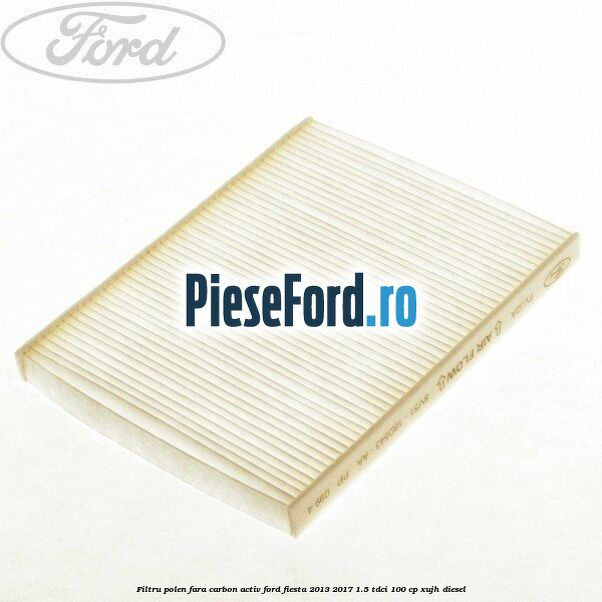 Filtru polen fara carbon activ Ford Fiesta 2013-2017 1.5 TDCi 100 cp XUJH diesel