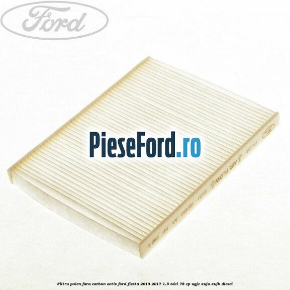 Filtru polen fara carbon activ Ford Fiesta 2013-2017 1.5 TDCi 75 cp UGJC, XUJA, XUJB diesel