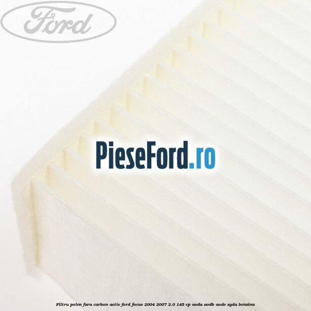 Filtru polen fara carbon activ Ford Focus 2004-2007 2.0 145 cp AODA, AODB, AODE, SYDA benzina
