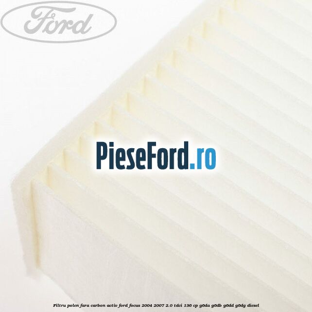 Filtru polen fara carbon activ Ford Focus 2004-2007 2.0 TDCi 136 cp G6DA, G6DB, G6DD, G6DG diesel