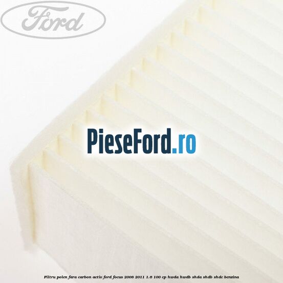Filtru polen fara carbon activ Ford Focus 2008-2011 1.6 100 cp HWDA, HWDB, SHDA, SHDB, SHDC benzina