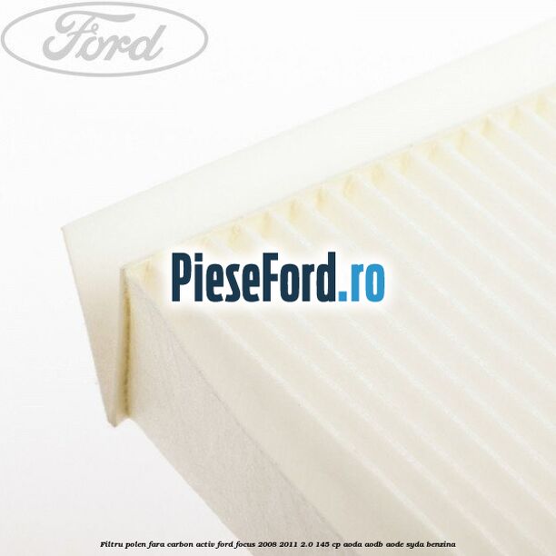 Filtru polen fara carbon activ Ford Focus 2008-2011 2.0 145 cp AODA, AODB, AODE, SYDA benzina