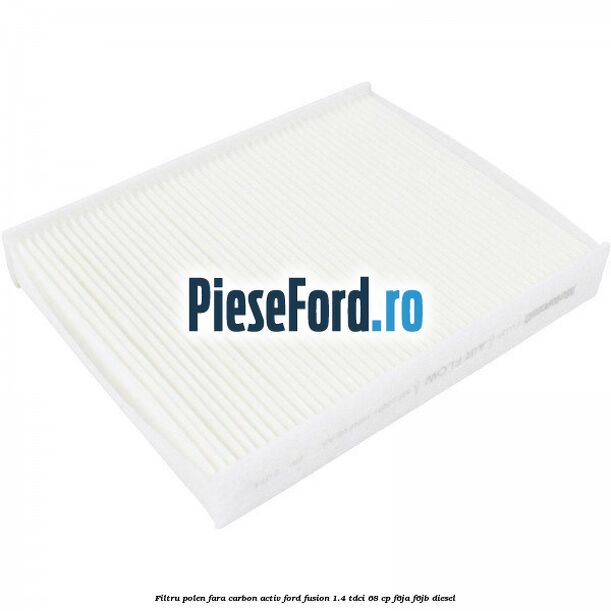 Filtru polen fara carbon activ Ford Fusion 1.4 TDCi 68 cp F6JA, F6JB diesel