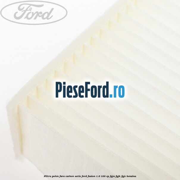 Filtru polen fara carbon activ Ford Fusion 1.6 100 cp FYJA, FYJB, FYJC benzina