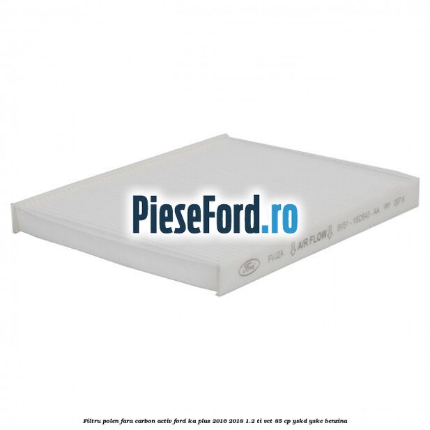 Filtru polen fara carbon activ Ford Ka plus 2016-2018 1.2 Ti-VCT 85 cp YSKD, YSKE benzina