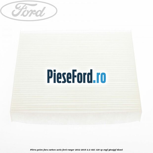 Filtru polen fara carbon activ Ford Ranger 2012-2015 2.2 TDCi 120 cp Filtru polen fara carbon activ Ford Ranger 2012-2015 2.2 TDCi 120 cp ENPF, GBVAJPF diesel