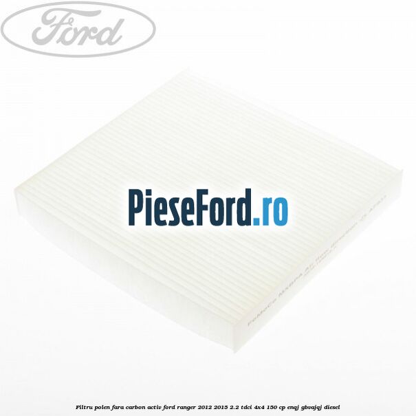 Filtru polen fara carbon activ Ford Ranger 2012-2015 2.2 TDCi 4x4 150 cp Filtru polen fara carbon activ Ford Ranger 2012-2015 2.2 TDCi 4x4 150 cp ENQJ, GBVAJQJ diesel