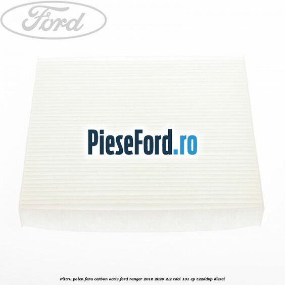 Filtru polen fara carbon activ Ford Ranger 2016-2020 2.2 TDCi 131 cp T22DD0P diesel