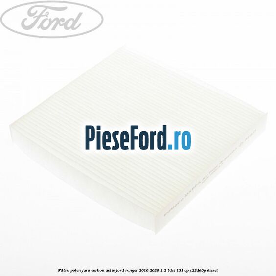 Filtru polen fara carbon activ Ford Ranger 2016-2020 2.2 TDCi 131 cp T22DD0P diesel