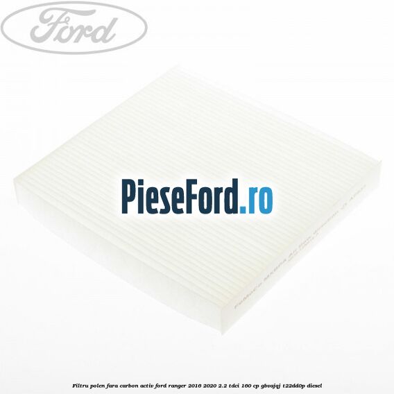 Filtru polen fara carbon activ Ford Ranger 2016-2020 2.2 TDCi 160 cp GBVAJQJ, T22DD0P diesel