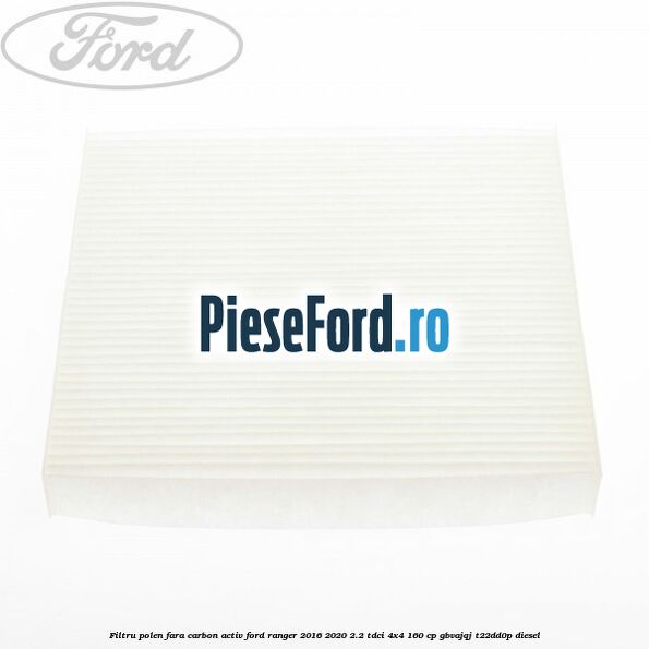 Filtru polen fara carbon activ Ford Ranger 2016-2020 2.2 TDCi 4x4 160 cp Filtru polen fara carbon activ Ford Ranger 2016-2020 2.2 TDCi 4x4 160 cp GBVAJQJ, T22DD0P diesel