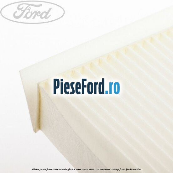 Filtru polen fara carbon activ Ford S-Max 2007-2014 1.6 EcoBoost 160 cp JTWA, JTWB benzina
