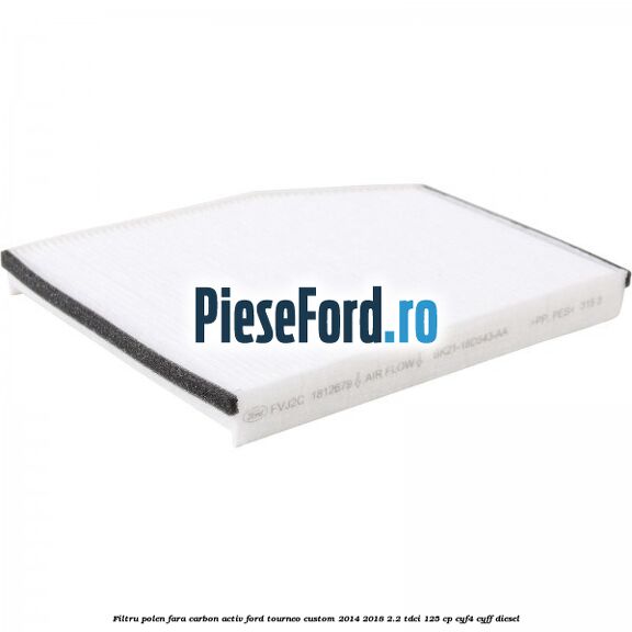 Filtru polen fara carbon activ Ford Tourneo Custom 2014-2018 2.2 TDCi 125 cp CYF4, CYFF diesel