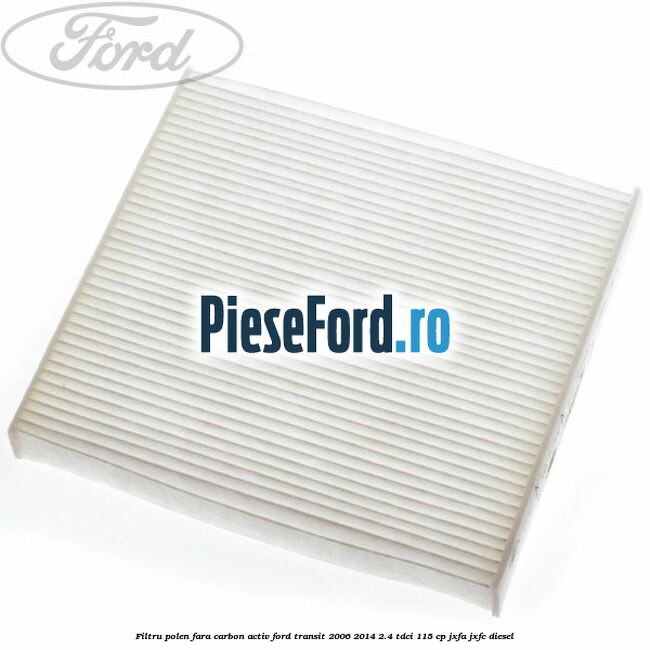 Filtru polen fara carbon activ Ford Transit 2006-2014 2.4 TDCi 115 cp JXFA, JXFC diesel