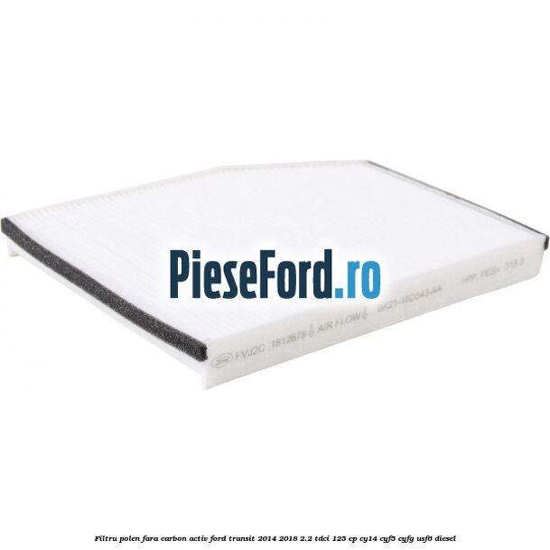 Filtru polen fara carbon activ Ford Transit 2014-2018 2.2 TDCi 125 cp CY14, CYF5, CYFG, USF6 diesel