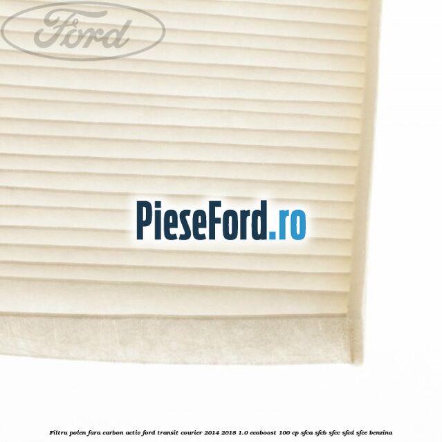 Filtru polen fara carbon activ Ford Transit Courier 2014-2018 1.0 EcoBoost 100 cp Filtru polen fara carbon activ Ford Transit Courier 2014-2018 1.0 EcoBoost 100 cp SFCA, SFCB, SFCC, SFCD, SFCE benzina