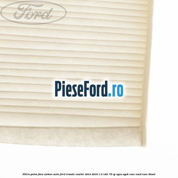 Filtru polen fara carbon activ Ford Transit Courier 2014-2018 1.5 TDCi 75 cp UGCA, UGCB, XUCC, XUCD, XUCE diesel