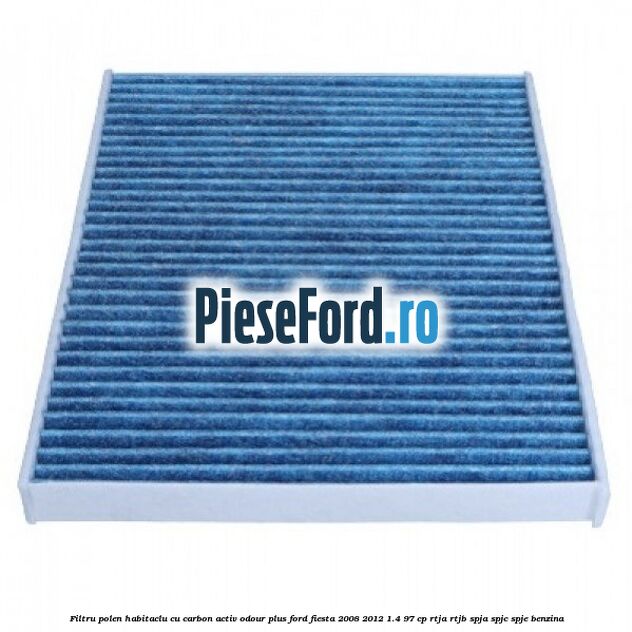 Filtru polen/habitaclu cu carbon activ Odour Plus Ford Fiesta 2008-2012 1.4 97 cp RTJA, RTJB, SPJA, SPJC, SPJE benzina