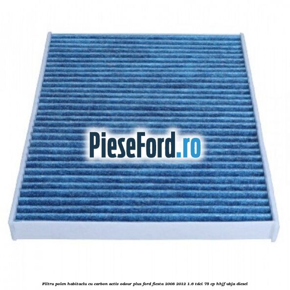 Filtru polen/habitaclu cu carbon activ Odour Plus Ford Fiesta 2008-2012 1.6 TDCi 75 cp HHJF, UBJA diesel