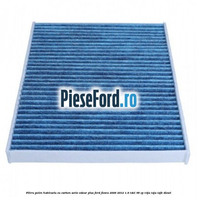 Filtru polen/habitaclu cu carbon activ Odour Plus Ford Fiesta 2008-2012 1.6 TDCi 95 cp T3JA, TZJA, TZJB diesel