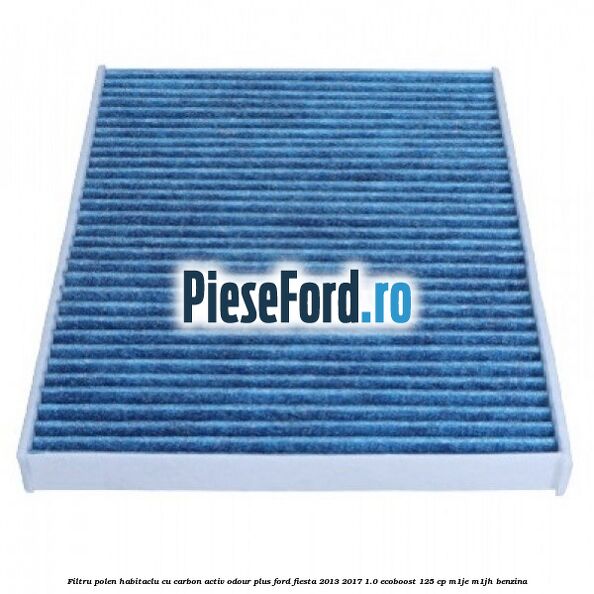 Filtru polen/habitaclu cu carbon activ Odour Plus Ford Fiesta 2013-2017 1.0 EcoBoost 125 cp M1JE, M1JH benzina