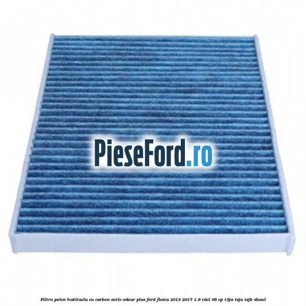 Filtru polen/habitaclu cu carbon activ Odour Plus Ford Fiesta 2013-2017 1.6 TDCi 95 cp T3JA, TZJA, TZJB diesel