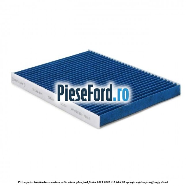 Filtru polen/habitaclu cu carbon activ Odour Plus Ford Fiesta 2017-2023 1.5 TDCi 85 cp Filtru polen/habitaclu cu carbon activ Odour Plus Ford Fiesta 2017-2023 1.5 TDCi 85 cp XUJC, XUJD, XUJE, XUJF, XUJG diesel