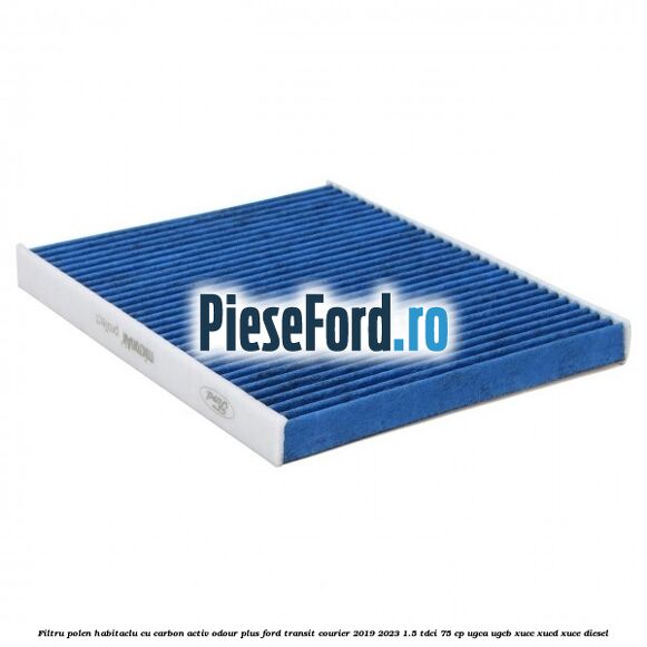 Filtru polen/habitaclu cu carbon activ Odour Plus Ford Transit Courier 2019-2023 1.5 TDCi 75 cp UGCA, UGCB, XUCC, XUCD, XUCE diesel