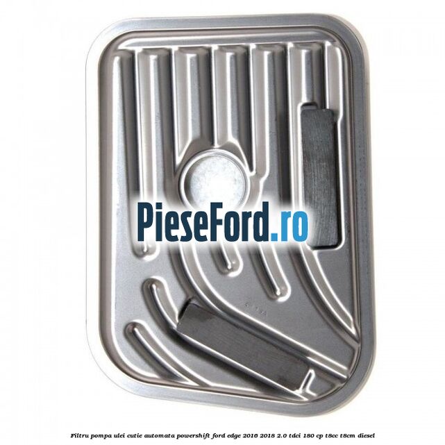 Filtru pompa ulei cutie automata PowerShift Ford Edge 2016-2018 2.0 TDCi 180 cp T8CC, T8CM diesel