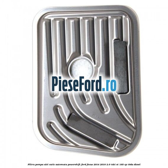 Filtru pompa ulei cutie automata PowerShift Ford Focus 2014-2018 2.0 TDCi ST 185 cp T8DA diesel